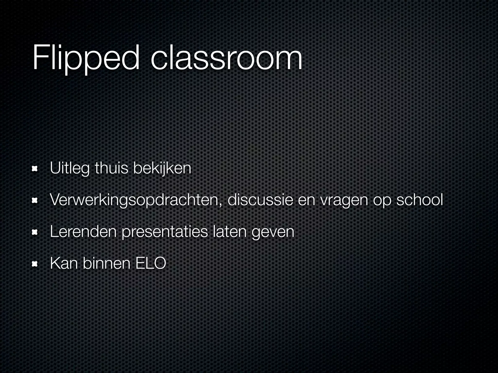 Flipped classroom
Uitleg thuis bekijken
Verwerkingsopdrachten, discussie en vragen op school
Lerenden presentaties laten geven
Kan binnen ELO
 