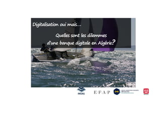 Digitalisation oui mais….
Quelles sont les dilemmes
d’une banque digitale en Algérie?
 