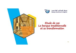 Etude de cas
La banque traditionnelle
et sa transformation
La banque traditionnelle
et sa transformation
75
 