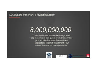 C’est l’investissement de l’état algérien a
8,000,000,000
Un nombre important d’investissement
C’est l’investissement de l’état algérien a
dépensé durant ces quinze dernières années
pour moderniser son réseau et ses
applications internet notamment pour
moderniser les banques publiques.
 