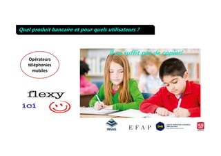 Il ne suffit pas de copier!
Quel produit bancaire et pour quels utilisateurs ?
Opérateurs
téléphonies
mobiles
 