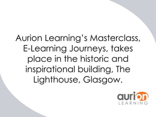 Aurion Learning’s Masterclass,
E-Learning Journeys, takes
place in the historic and
inspirational building, The
Lighthouse, Glasgow.

 