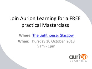 Join Aurion Learning for a FREE
practical Masterclass
Where: The Lighthouse, Glasgow
When: Thursday 10 October, 2013
9am - 1pm

 