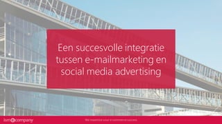 Een succesvolle integratie
tussen e-mailmarketing en
social media advertising
 