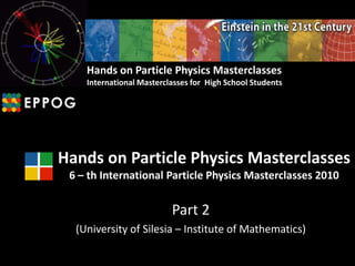 Hands on Particle Physics Masterclasses International Masterclasses for  High School Students Hands on Particle Physics Masterclasses 6 – th International Particle Physics Masterclasses 2010 Part 2 (University of Silesia – Institute of Mathematics) 