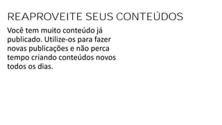 REAPROVEITE SEUS CONTEÚDOS
Você tem muito conteúdo já
publicado. Utilize-os para fazer
novas publicações e não perca
tempo criando conteúdos novos
todos os dias.
 