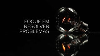 FOQUE EM
RESOLVER
PROBLEMAS
 