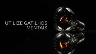 UTILIZE GATILHOS
MENTAIS
 