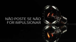 NÃO POSTE SE NÃO
FOR IMPULSIONAR
 