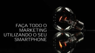 FAÇA TODO O
MARKETING
UTILIZANDO O SEU
SMARTPHONE
 