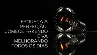 ESQUEÇA A
PERFEIÇÃO.
COMECE FAZENDO
E VÁ
MELHORANDO
TODOS OS DIAS
 