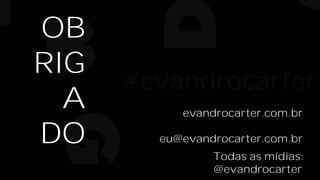“Aprenda fazendo.
Teoria é bom,
mas nada substitui
a experiência real.”
Tony Hsieh, Zappos
Todas as mídias:
@evandrocarter
evandrocarter.com.br
eu@evandrocarter.com.br
OB
RIG
A
DO
#evandrocarter
 