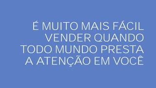 É MUITO MAIS FÁCIL
VENDER QUANDO
TODO MUNDO PRESTA
A ATENÇÃO EM VOCÊ
 