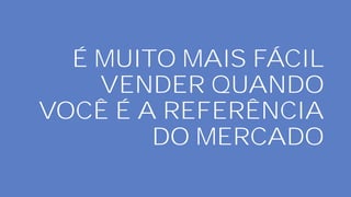 É MUITO MAIS FÁCIL
VENDER QUANDO
VOCÊ É A REFERÊNCIA
DO MERCADO
 