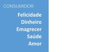 CONSUMIDOR
Felicidade
Dinheiro
Emagrecer
Saúde
Amor
 
