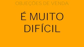 É MUITO
DIFÍCIL
OBJEÇÕES DE VENDA
 