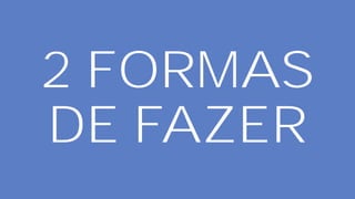 2 FORMAS
DE FAZER
 