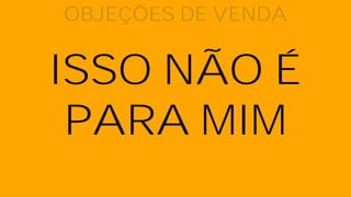 ISSO NÃO É
PARA MIM
OBJEÇÕES DE VENDA
 
