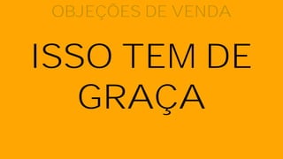 ISSO TEM DE
GRAÇA
OBJEÇÕES DE VENDA
 
