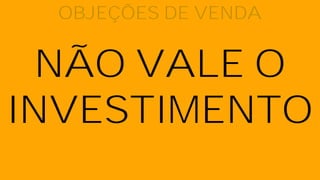 NÃO VALE O
INVESTIMENTO
OBJEÇÕES DE VENDA
 