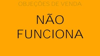 NÃO
FUNCIONA
OBJEÇÕES DE VENDA
 