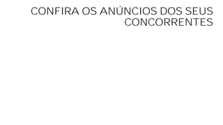 CONFIRA OS ANÚNCIOS DOS SEUS
CONCORRENTES
 