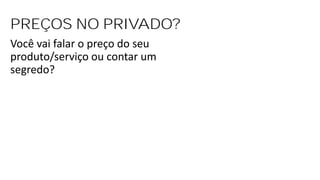 PREÇOS NO PRIVADO?
Você vai falar o preço do seu
produto/serviço ou contar um
segredo?
 