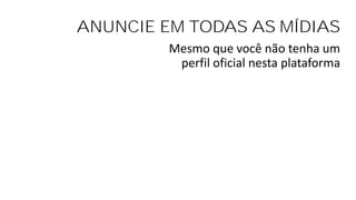 ANUNCIE EM TODAS AS MÍDIAS
Mesmo que você não tenha um
perfil oficial nesta plataforma
 