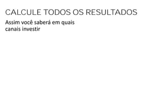 CALCULE TODOS OS RESULTADOS
Assim você saberá em quais
canais investir
 