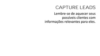 CAPTURE LEADS
Lembre-se de aquecer seus
possíveis clientes com
informações relevantes para eles.
 