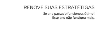 RENOVE SUAS ESTRATÉTIGAS
Se ano passado funcionou, ótimo!
Esse ano não funciona mais.
 