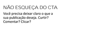 NÃO ESQUEÇA DO CTA
Você precisa deixar claro o que a
sua publicação deseja. Curtir?
Comentar? Clicar?
 