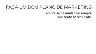 FAÇA UM BOM PLANO DE MARKETING
Lembre-se de mudar ele sempre
que sentir necessidade.
 