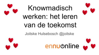 Knowmadisch
werken: het leren
van de toekomst
Joitske Hulsebosch @joitske
 