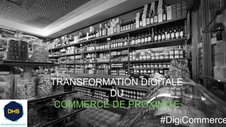 www.websitename.c
Commerce de
Proximité
TRANSFORMATION DIGITALE
DU
COMMERCE DE PROXIMITE
#DigiCommerce
 