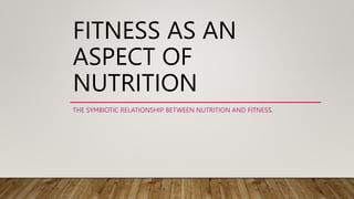 FITNESS AS AN
ASPECT OF
NUTRITION
THE SYMBIOTIC RELATIONSHIP BETWEEN NUTRITION AND FITNESS.
 