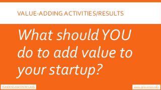 VALUE-ADDING ACTIVITIES/RESULTS
What shouldYOU
do to add value to
your startup?
www.groosman.infoFUNDING MASTERCLASS
 