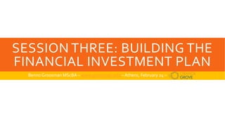 SESSION THREE: BUILDING THE
FINANCIAL INVESTMENT PLAN
Benno Groosman MScBA – www.groosman.info –Athens, February 24 –
 