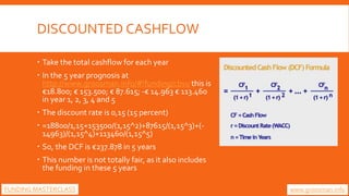 DISCOUNTED CASHFLOW
 Take the total cashflow for each year
 In the 5 year prognosis at
http://www.groosman.info/#!fundin...
