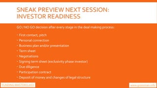 SNEAK PREVIEW NEXT SESSION:
INVESTOR READINESS
GO / NO GO decision after every stage in the deal making process:
 First c...