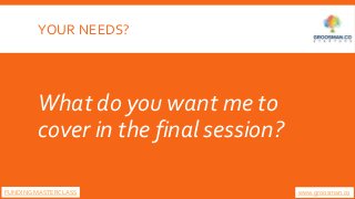 YOUR NEEDS?
What do you want me to
cover in the final session?
FUNDING MASTERCLASS www.groosman.co
 