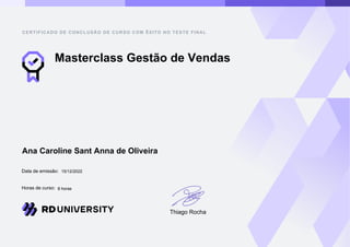 Data de emissão:
Horas de curso:
CERTIFICADO DE CONCLUSÃO DE CURSO COM ÊXITO NO TESTE FINAL
Thiago Rocha
8 horas
15/12/2022
Ana Caroline Sant Anna de Oliveira
Masterclass Gestão de Vendas
 