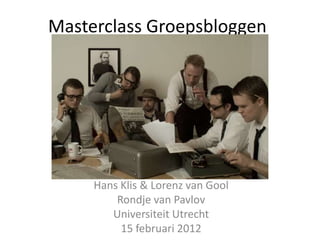 Masterclass Groepsbloggen




     Hans Klis & Lorenz van Gool
         Rondje van Pavlov
        Universiteit Utrecht
          15 februari 2012
 