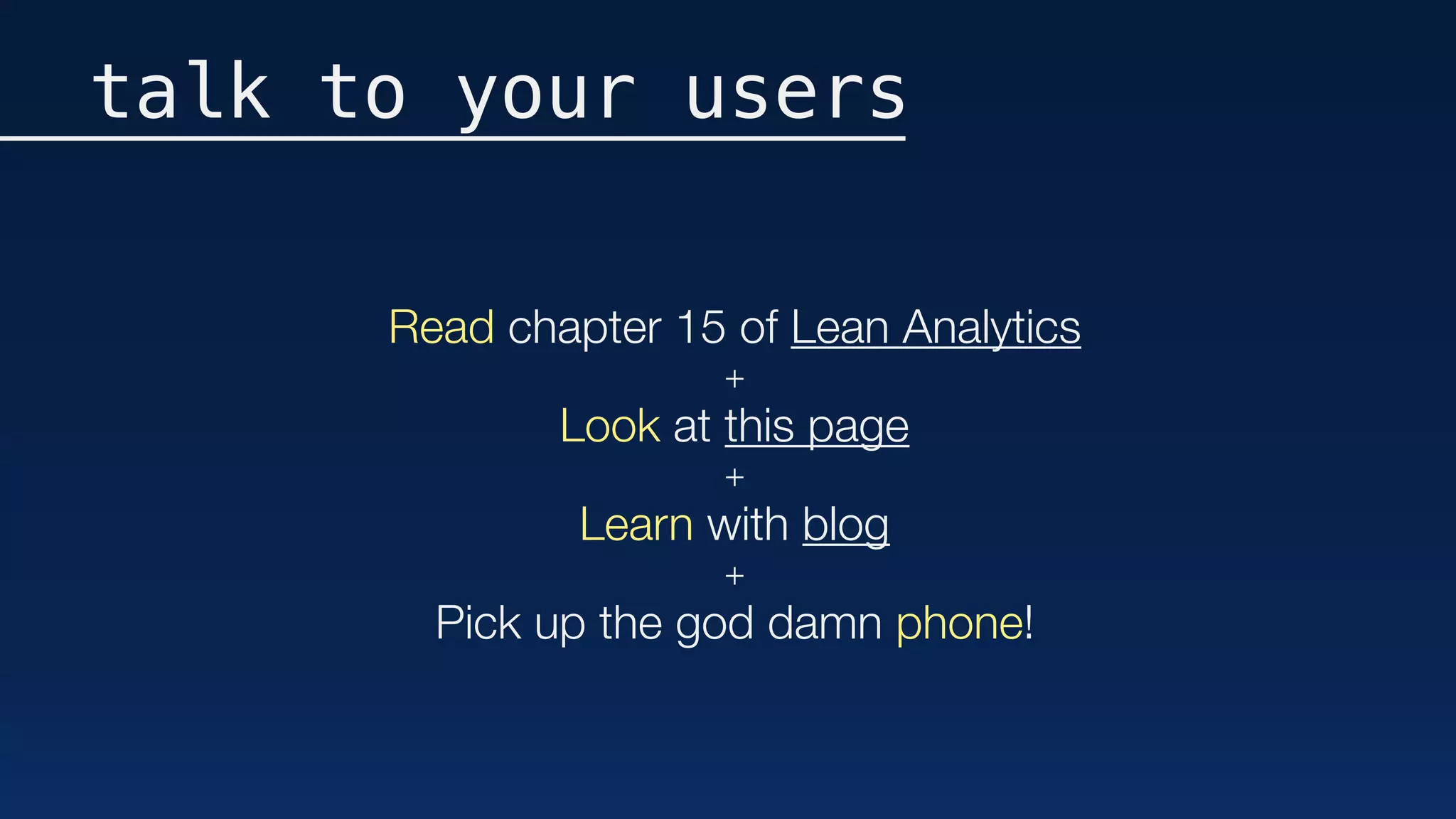 Read chapter 15 of Lean Analytics
+
Look at this page
+
Learn with blog
+
Pick up the god damn phone!
talk to your users
 