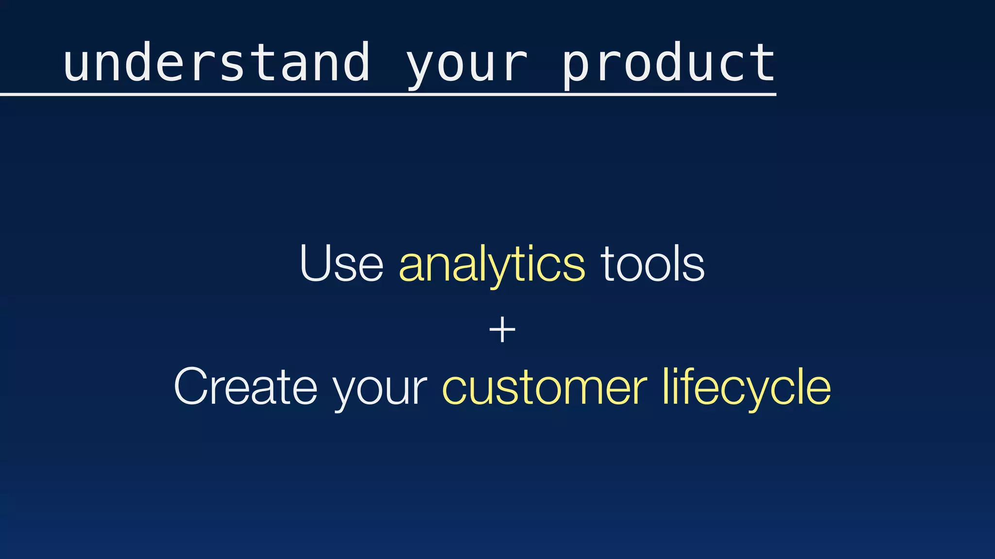 Use analytics tools
+
Create your customer lifecycle
understand your product
 