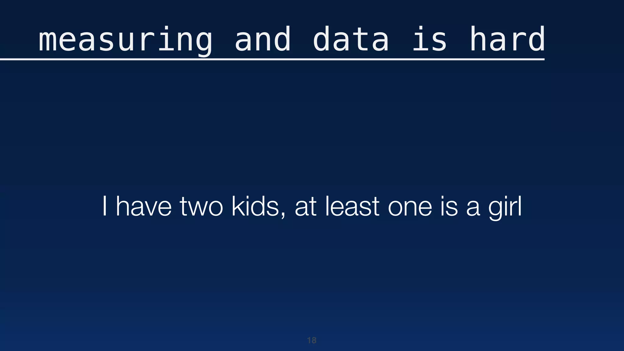18
measuring and data is hard
I have two kids, at least one is a girl
 