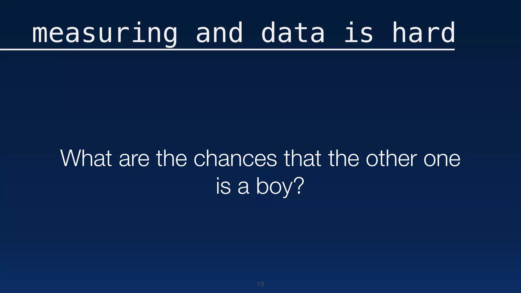 19
measuring and data is hard
What are the chances that the other one
is a boy?
 