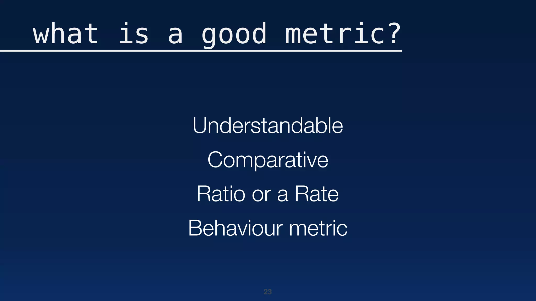23
what is a good metric?
Understandable
Comparative
Ratio or a Rate
Behaviour metric
 