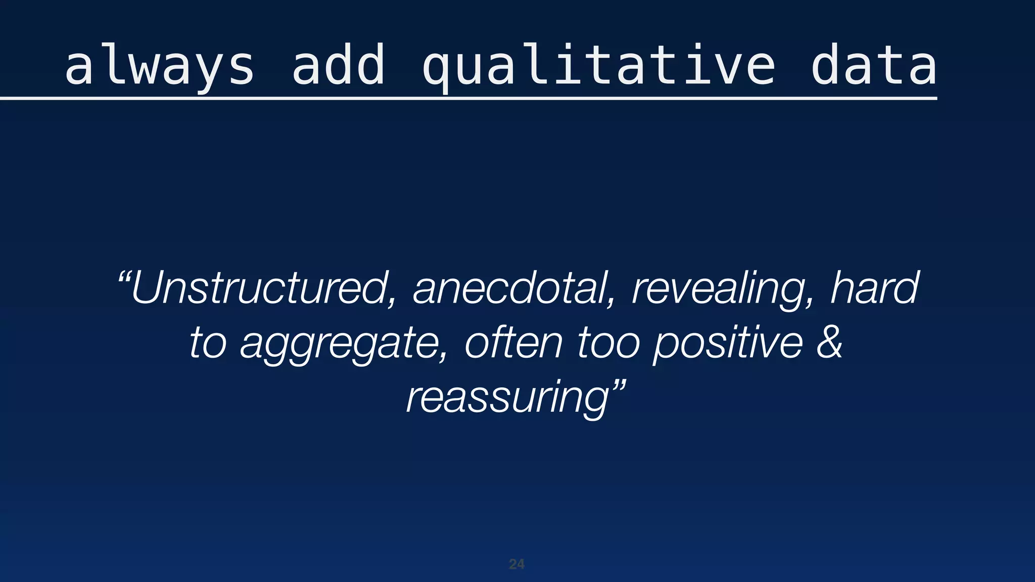 24
always add qualitative data
“Unstructured, anecdotal, revealing, hard
to aggregate, often too positive &
reassuring”
 