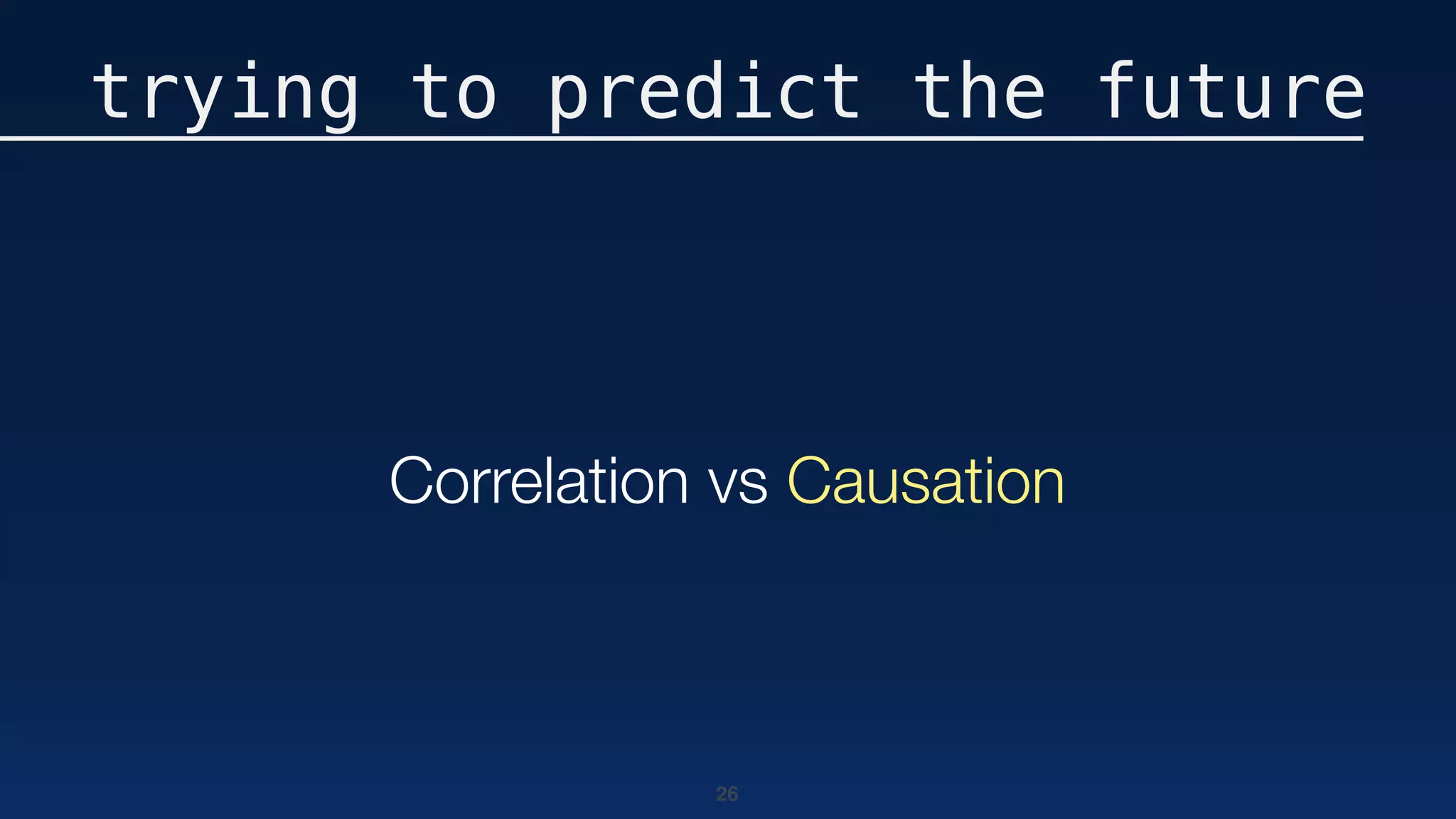 26
trying to predict the future
Correlation vs Causation
 